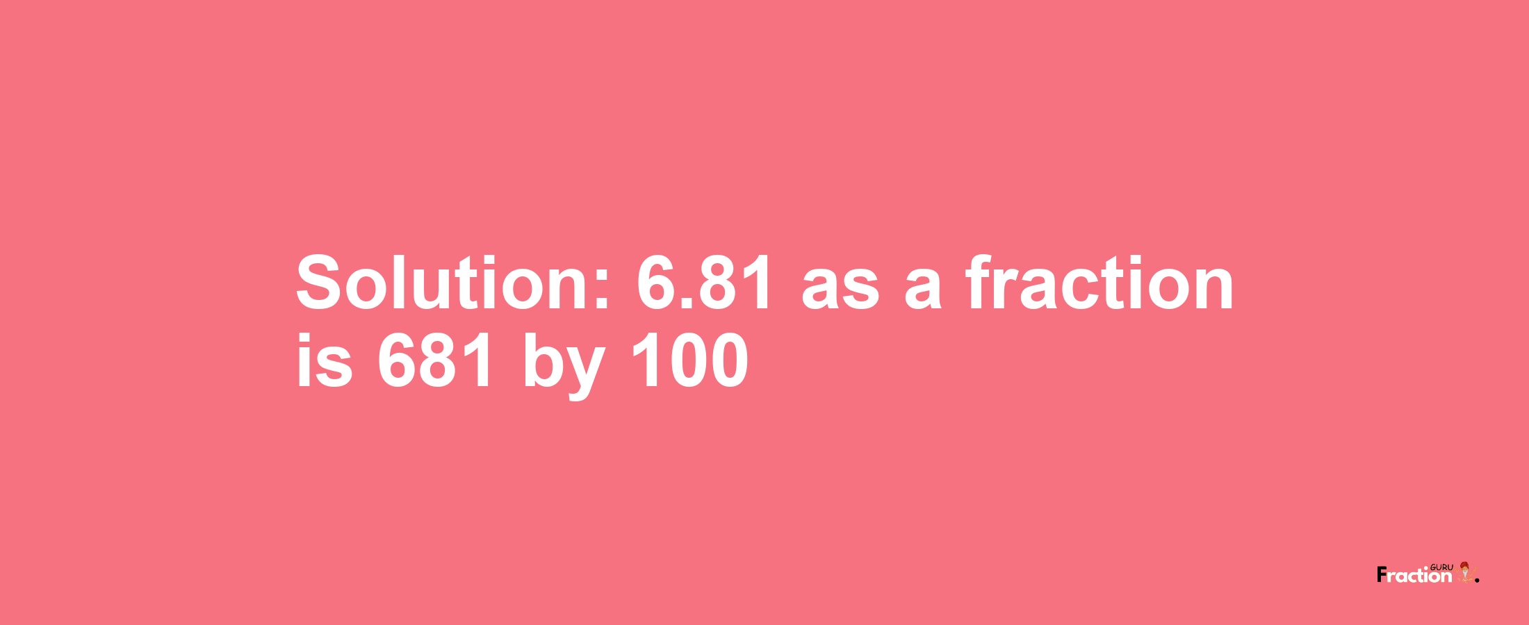 Solution:6.81 as a fraction is 681/100